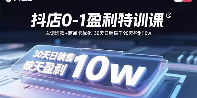 抖店0-1盈利特训课：以词选款+商品卡优化 30天日销破千90天盈利10w_知客圈