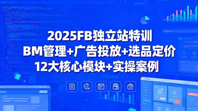 2025FB独立站特训，BM管理+广告投放+选品定价，12大核心模块+实操案例_知客圈