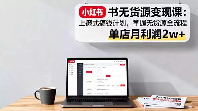 小红书无货源变现课：上瘾式搞钱计划，掌握无货源全流程，单店月利润2w+_知客圈