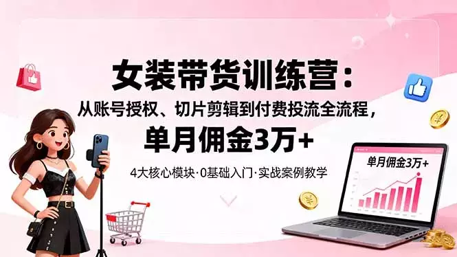 女装带货特训营：从账号授权、切片剪辑到付费投流全流程，单月佣金3万+_知客圈