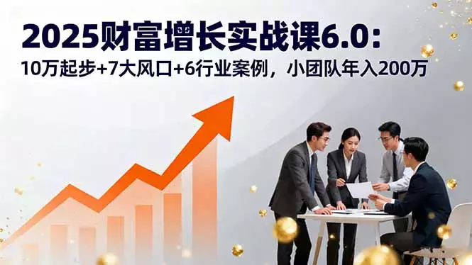 2025财富增长实战课6.0：10万起步+7大风口+6行业案例，小团队年入200万_知客圈