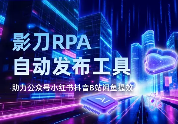 影刀RPA自动发布工具，助力公众号小红书抖音B站闲鱼提效_知客圈