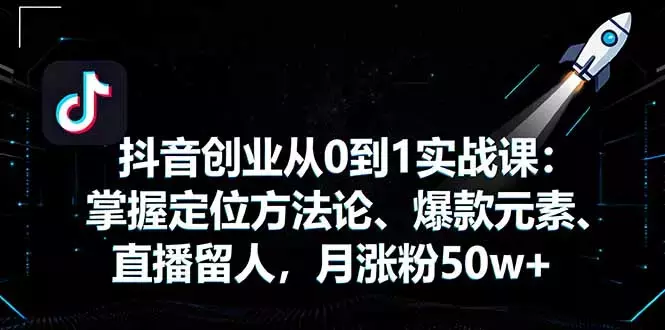 抖音创业从0到1实战课：掌握定位方法论、爆款元素、直播留人，月涨粉50w+_知客圈
