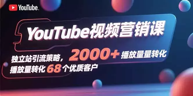 YouTube视频营销课，独立站引流策略，2000+播放量转化68个优质客户_知客圈