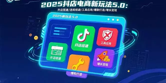 2025抖店电商新玩法5.0：开店搭建/违规规避/工具应用,快速掌握基础运营_知客圈