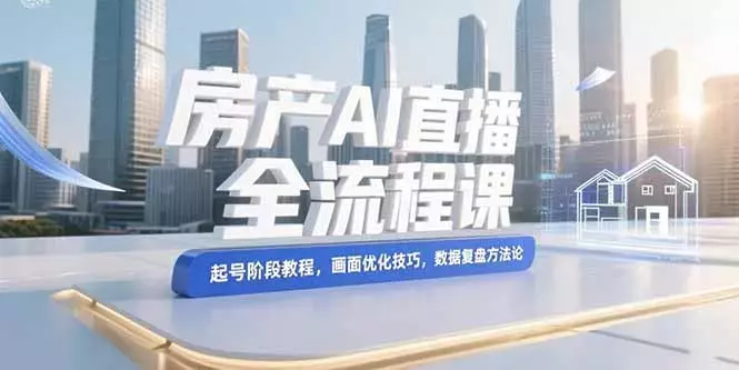 房产AI直播全流程课，起号阶段教程，画面优化技巧，数据复盘方法论_知客圈