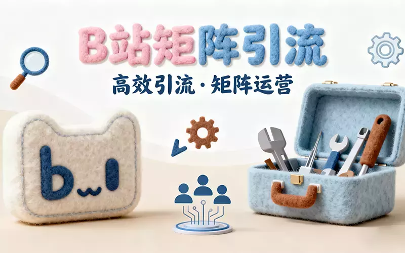 B站矩阵引流：低成本获客的实操全攻略_知客圈