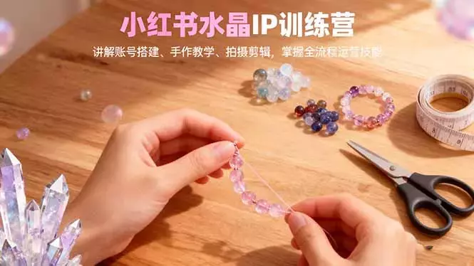 小红书水晶IP训练营，讲解账号搭建、手作教学、拍摄剪辑，全流程运营技能_知客圈