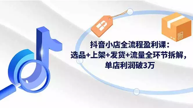 抖音小店全流程盈利课：选品+上架+发货+流量全环节拆解，单店利润破3万_知客圈