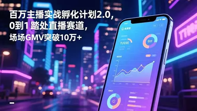 百万主播实战孵化计划2.0，0到1踏入直播赛道，场均GMV突破10万+_知客圈