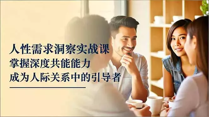 人性需求洞察实战课，掌握深度共感能力，成为人际关系中的引导者_知客圈