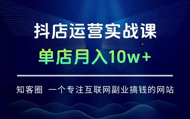 抖店运营实战课-更新：五大核心模块，40+实操场景，单店日发万单月入10w+_知客圈