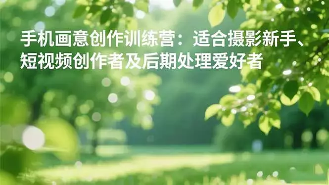 手机摄影之画意创作训练营：适合摄影新手、短视频创作者及后期处理爱好者_知客圈