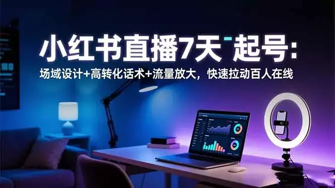 小红书直播7天起号：场域设计+高转化话术+流量放大，快速拉动百人在线_知客圈