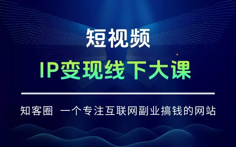 短视频IP变现线下大课：大量实操案例逐帧拆解，掌握可复制落地的搞钱技能_知客圈