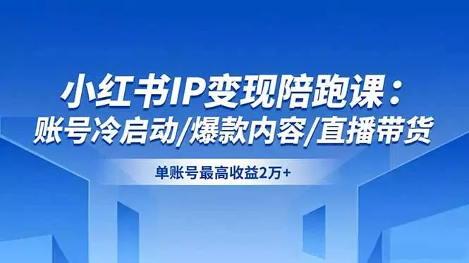 小红书IP变现陪跑课：账号冷启动/爆款内容/直播带货，单账号最高收益2万+_知客圈