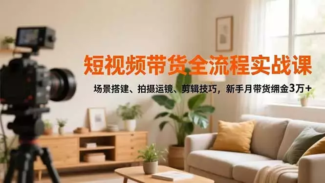 短视频带货全流程实战课，场景搭建、拍摄运镜、剪辑技巧，新手月带货佣金3万+_知客圈